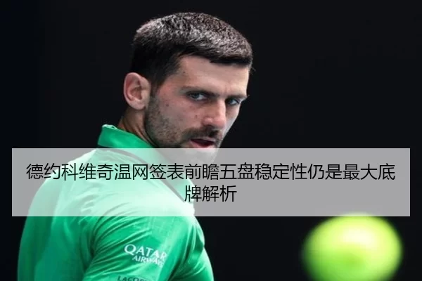 德约科维奇温网签表前瞻五盘稳定性仍是最大底牌解析