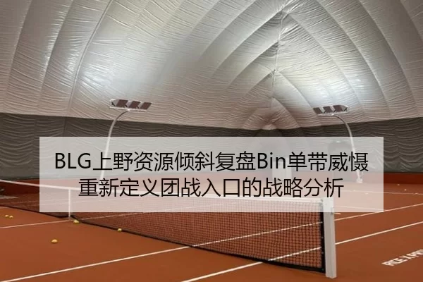 BLG上野资源倾斜复盘Bin单带威慑重新定义团战入口的战略分析